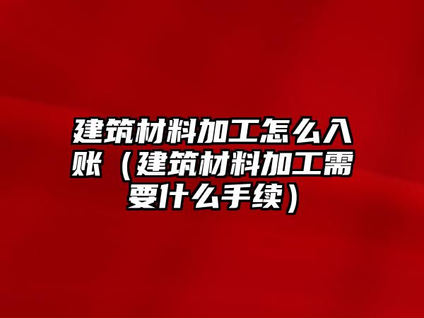 建筑材料加工怎么入賬（建筑材料加工需要什么手續(xù)）