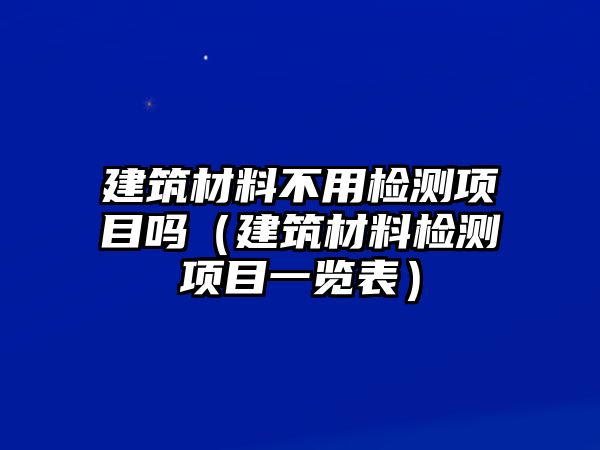 建筑材料不用檢測(cè)項(xiàng)目嗎（建筑材料檢測(cè)項(xiàng)目一覽表）