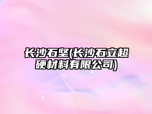 長(zhǎng)沙石堅(jiān)(長(zhǎng)沙石立超硬材料有限公司)