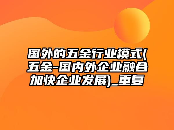 國(guó)外的五金行業(yè)模式(五金-國(guó)內(nèi)外企業(yè)融合加快企業(yè)發(fā)展)_重復(fù)