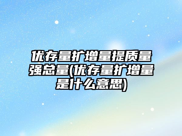 優(yōu)存量擴(kuò)增量提質(zhì)量強(qiáng)總量(優(yōu)存量擴(kuò)增量是什么意思)