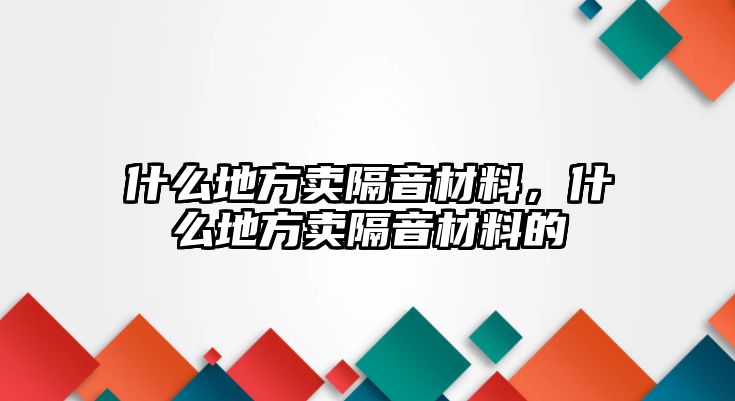 什么地方賣隔音材料，什么地方賣隔音材料的