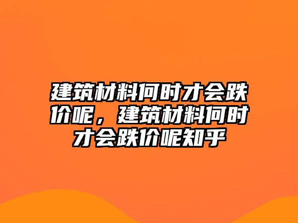 建筑材料何時(shí)才會(huì)跌價(jià)呢，建筑材料何時(shí)才會(huì)跌價(jià)呢知乎