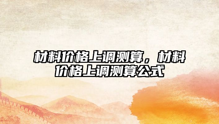 材料價(jià)格上調(diào)測(cè)算，材料價(jià)格上調(diào)測(cè)算公式
