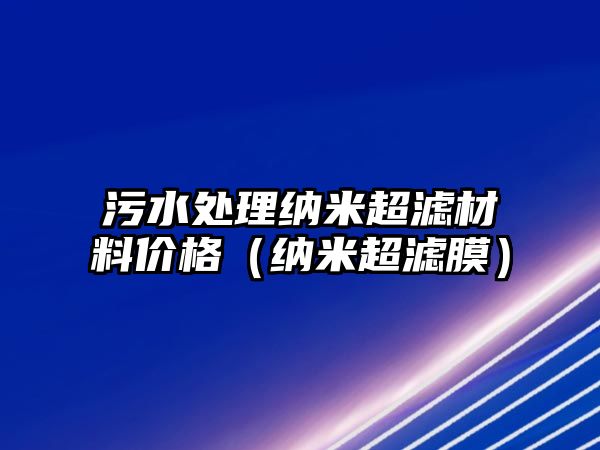污水處理納米超濾材料價(jià)格（納米超濾膜）